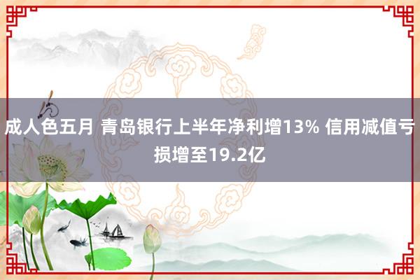 成人色五月 青岛银行上半年净利增13% 信用减值亏损增至19.2亿