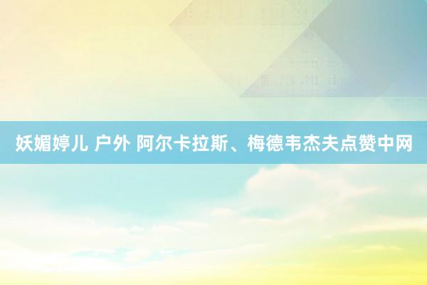 妖媚婷儿 户外 阿尔卡拉斯、梅德韦杰夫点赞中网