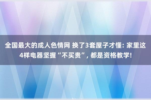 全国最大的成人色情网 换了3套屋子才懂: 家里这4样电器坚握“不买贵”， 都是资格教学!