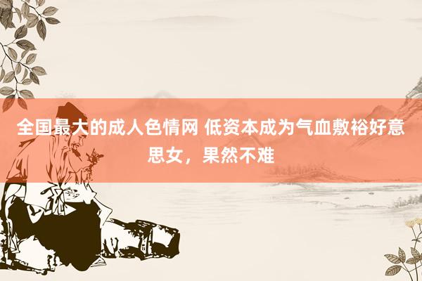 全国最大的成人色情网 低资本成为气血敷裕好意思女，果然不难