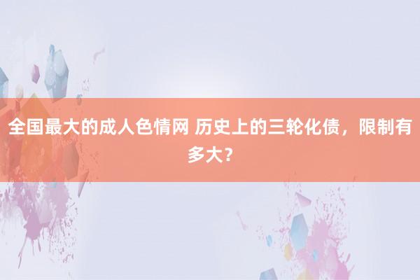 全国最大的成人色情网 历史上的三轮化债，限制有多大？