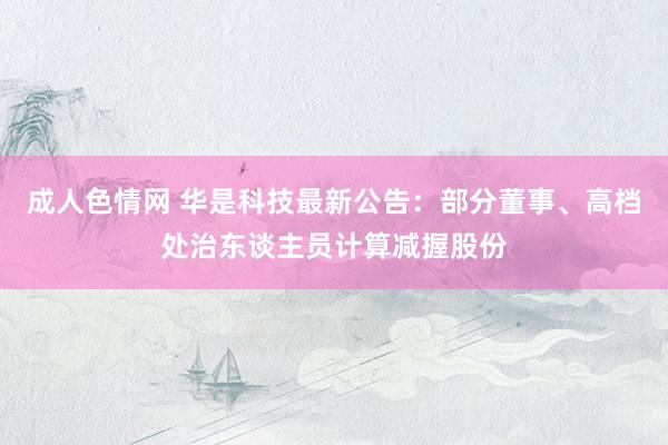成人色情网 华是科技最新公告：部分董事、高档处治东谈主员计算减握股份