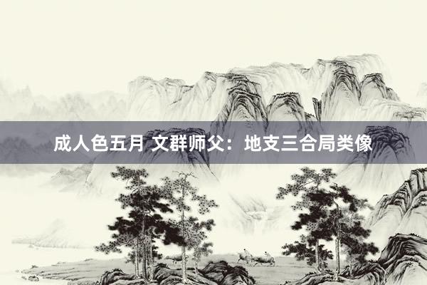 成人色五月 文群师父：地支三合局类像