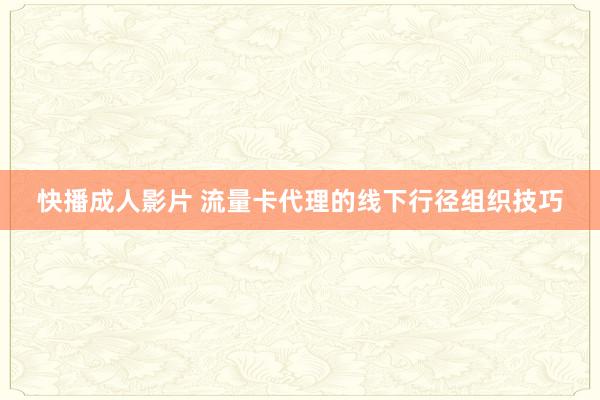 快播成人影片 流量卡代理的线下行径组织技巧