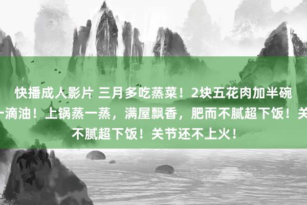 快播成人影片 三月多吃蒸菜！2块五花肉加半碗大米，不加一滴油！上锅蒸一蒸，满屋飘香，肥而不腻超下饭！关节还不上火！
