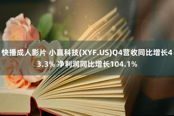 快播成人影片 小赢科技(XYF.US)Q4营收同比增长43.3% 净利润同比增长104.1%