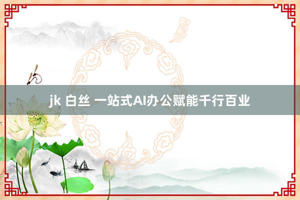 jk 白丝 一站式AI办公赋能千行百业