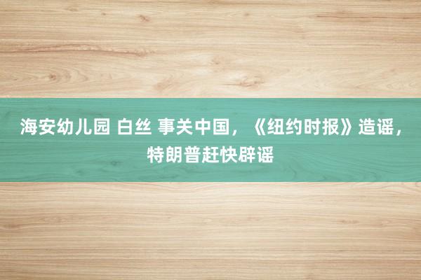 海安幼儿园 白丝 事关中国，《纽约时报》造谣，特朗普赶快辟谣