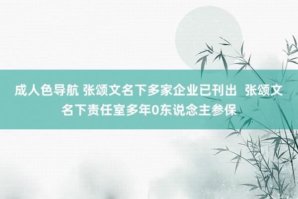 成人色导航 张颂文名下多家企业已刊出  张颂文名下责任室多年0东说念主参保