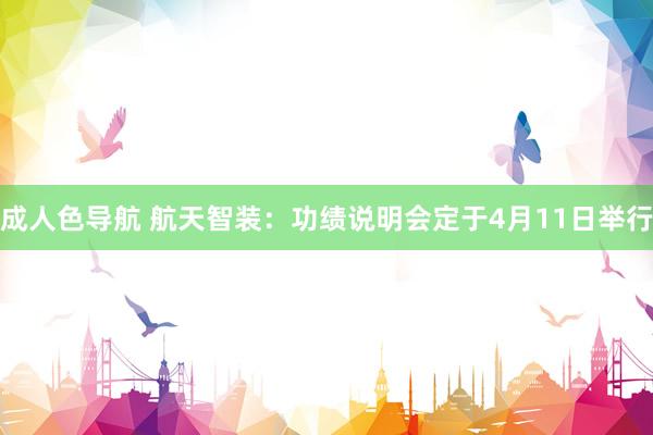 成人色导航 航天智装：功绩说明会定于4月11日举行