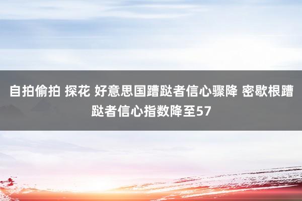 自拍偷拍 探花 好意思国蹧跶者信心骤降 密歇根蹧跶者信心指数降至57