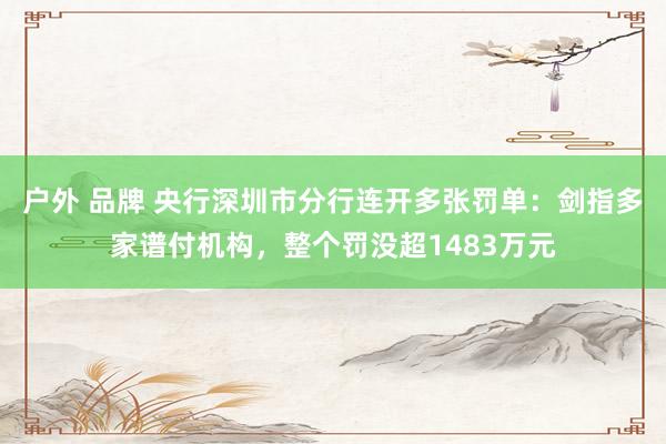 户外 品牌 央行深圳市分行连开多张罚单：剑指多家谱付机构，整个罚没超1483万元