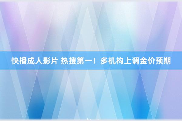 快播成人影片 热搜第一！多机构上调金价预期