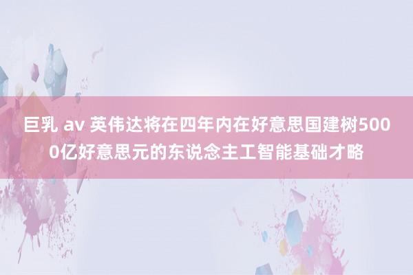 巨乳 av 英伟达将在四年内在好意思国建树5000亿好意思元的东说念主工智能基础才略