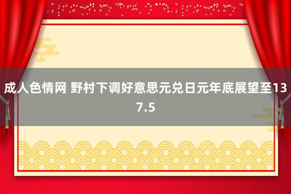 成人色情网 野村下调好意思元兑日元年底展望至137.5
