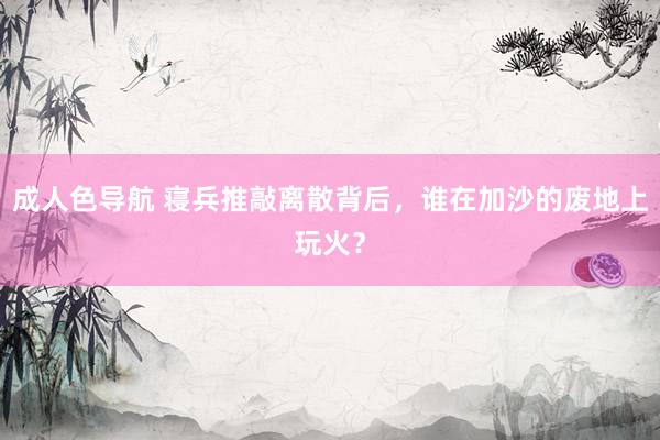 成人色导航 寝兵推敲离散背后，谁在加沙的废地上玩火？